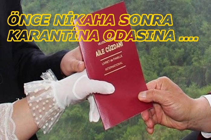 ÖNCE NİKAHA SONRA KARANTİNA ODASINA