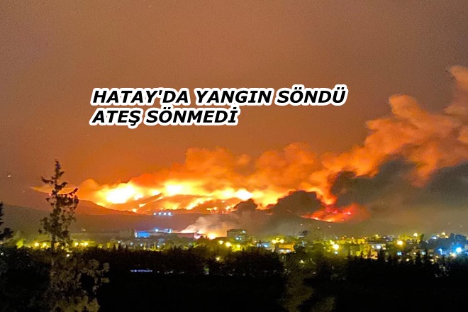 HATAY’DA YANGIN SÖNDÜ; ATEŞ SÖNMEDİ ..