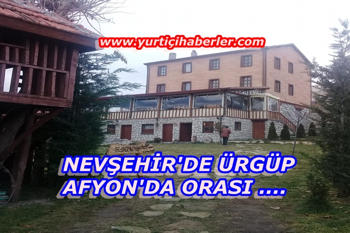 NEVŞEHİR’DE ÜRGÜP, AFYON’DA ORASI ….