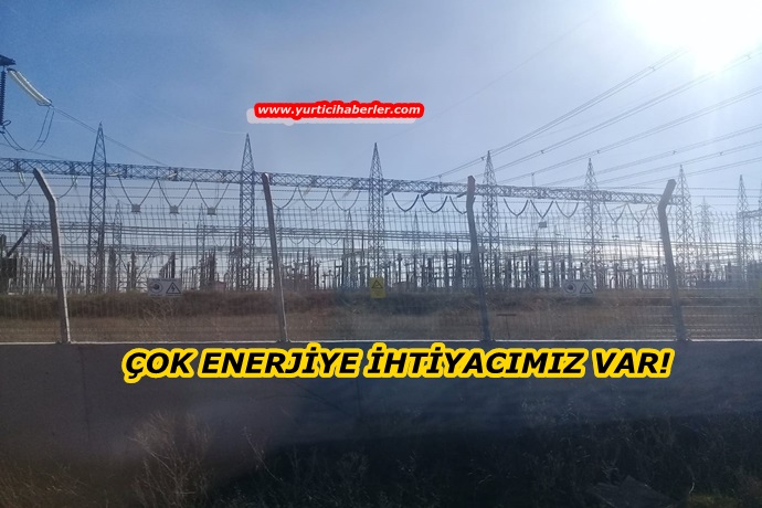 ÇOK ENERJİYE İHTİYACIMIZ VAR!