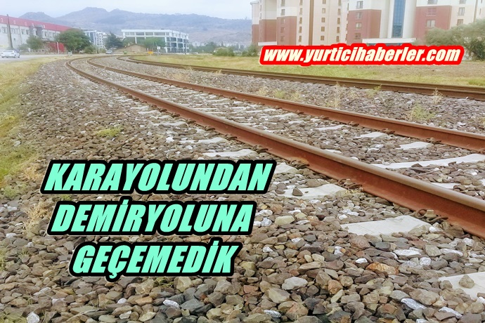 KARAYOLUNDAN DEMİRYOLUNA GEÇEMEDİK